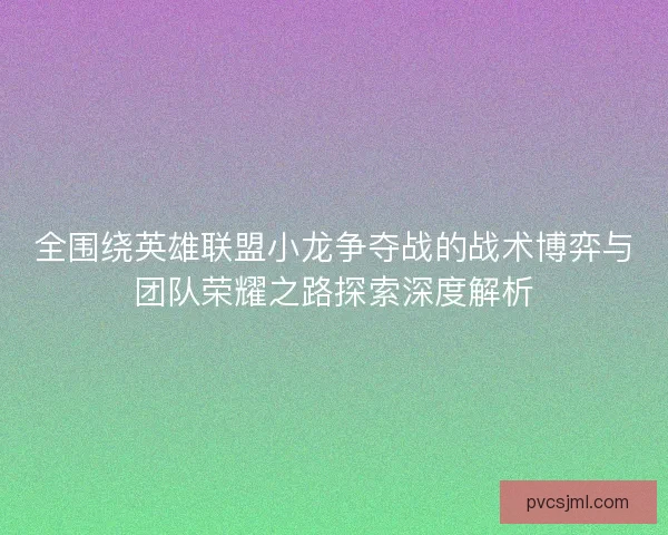 全围绕英雄联盟小龙争夺战的战术博弈与团队荣耀之路探索深度解析