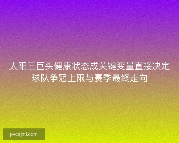 太阳三巨头健康状态成关键变量直接决定球队争冠上限与赛季最终走向