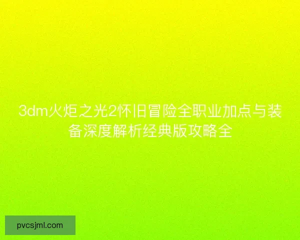 3dm火炬之光2怀旧冒险全职业加点与装备深度解析经典版攻略全