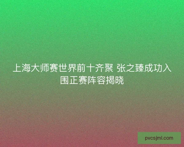 上海大师赛世界前十齐聚 张之臻成功入围正赛阵容揭晓