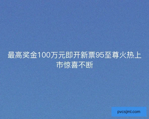 最高奖金100万元即开新票95至尊火热上市惊喜不断