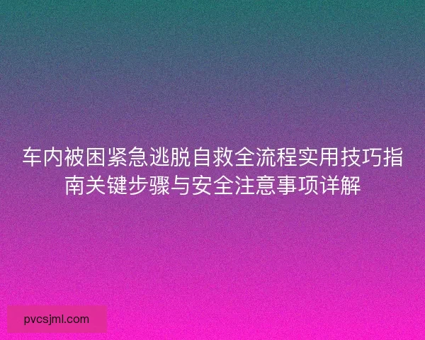 车内被困紧急逃脱自救全流程实用技巧指南关键步骤与安全注意事项详解