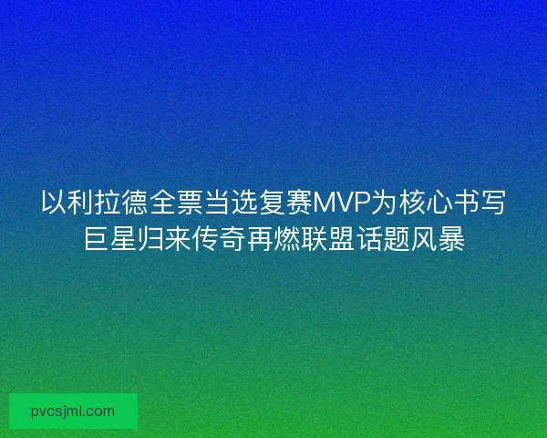 以利拉德全票当选复赛MVP为核心书写巨星归来传奇再燃联盟话题风暴