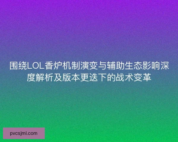 围绕LOL香炉机制演变与辅助生态影响深度解析及版本更迭下的战术变革