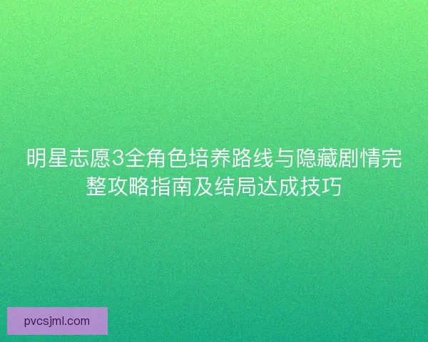 明星志愿3全角色培养路线与隐藏剧情完整攻略指南及结局达成技巧