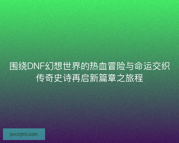 围绕DNF幻想世界的热血冒险与命运交织传奇史诗再启新篇章之旅程