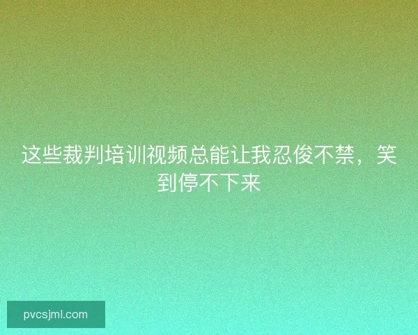 这些裁判培训视频总能让我忍俊不禁，笑到停不下来