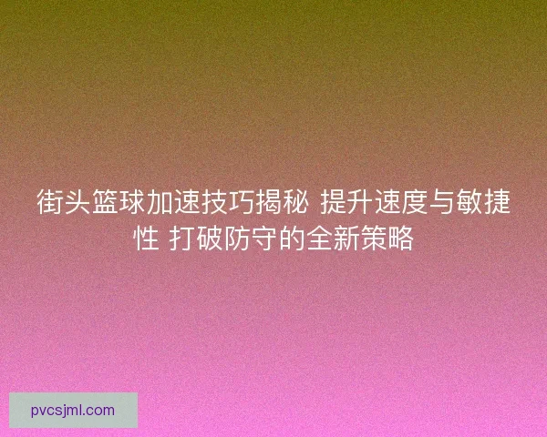 街头篮球加速技巧揭秘 提升速度与敏捷性 打破防守的全新策略