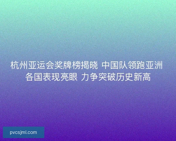 杭州亚运会奖牌榜揭晓 中国队领跑亚洲 各国表现亮眼 力争突破历史新高