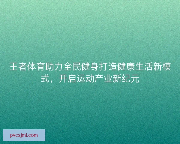 王者体育助力全民健身打造健康生活新模式，开启运动产业新纪元