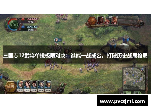 三国志12武将单挑极限对决：谁能一战成名，打破历史战局格局